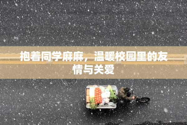 抱着同学麻麻，温暖校园里的友情与关爱