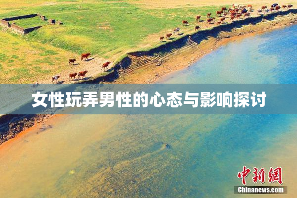 女性玩弄男性的心态与影响探讨