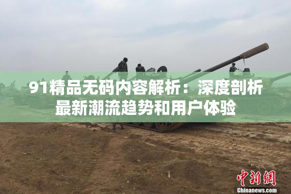 91精品无码内容解析：深度剖析最新潮流趋势和用户体验