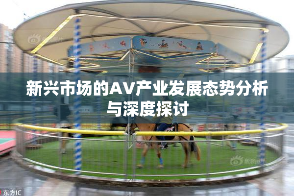 新兴市场的AV产业发展态势分析与深度探讨