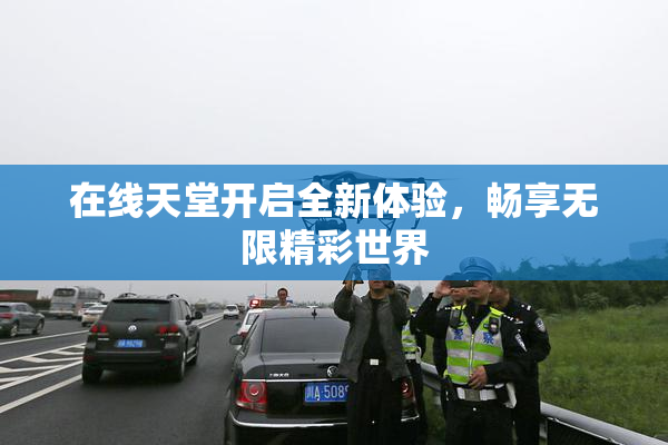在线天堂开启全新体验，畅享无限精彩世界