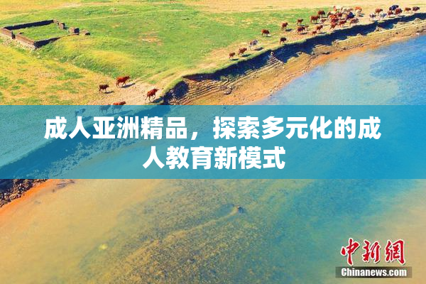 成人亚洲精品，探索多元化的成人教育新模式