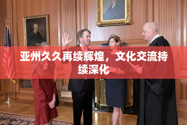 亚州久久再续辉煌，文化交流持续深化