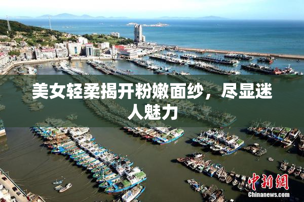 美女轻柔揭开粉嫩面纱，尽显迷人魅力