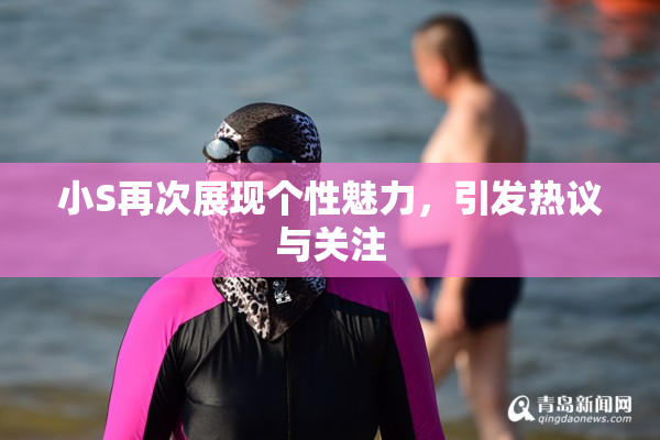 小S再次展现个性魅力，引发热议与关注