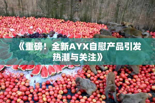 《重磅！全新AYX自慰产品引发热潮与关注》