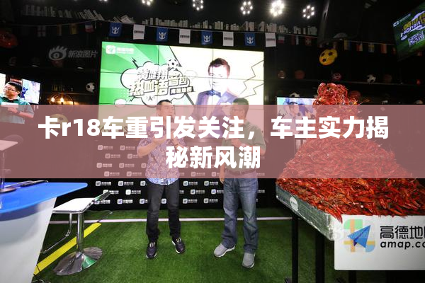 卡r18车重引发关注，车主实力揭秘新风潮
