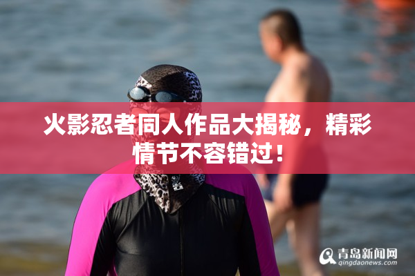 火影忍者同人作品大揭秘，精彩情节不容错过！