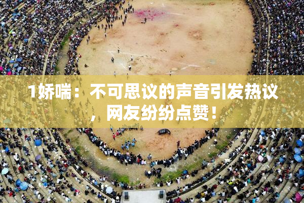 1娇喘：不可思议的声音引发热议，网友纷纷点赞！