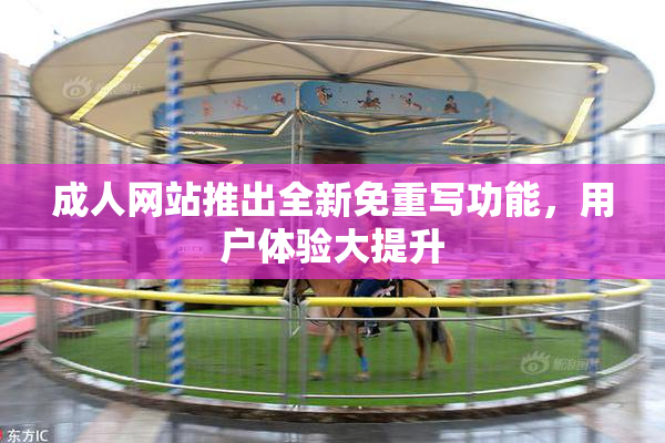 成人网站推出全新免重写功能，用户体验大提升