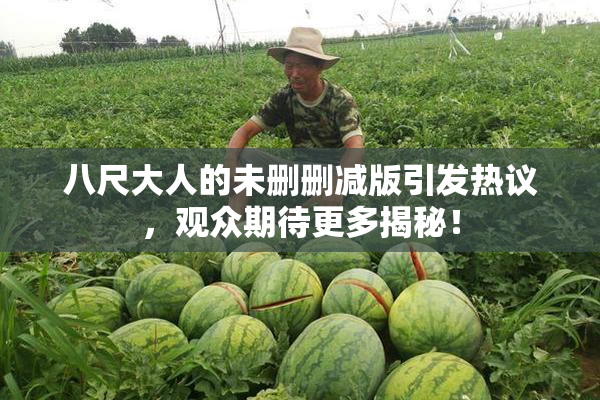 八尺大人的未删删减版引发热议，观众期待更多揭秘！