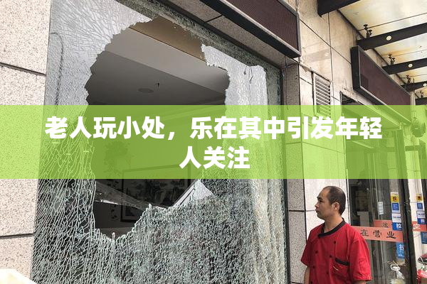 老人玩小处，乐在其中引发年轻人关注