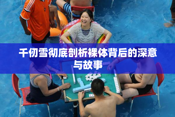 千仞雪彻底剖析裸体背后的深意与故事