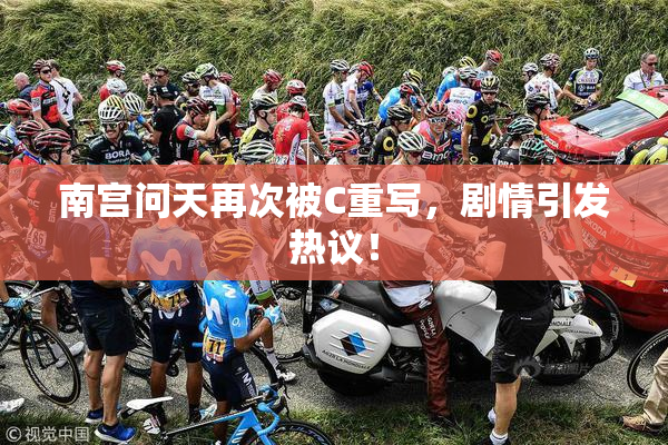 南宫问天再次被C重写，剧情引发热议！
