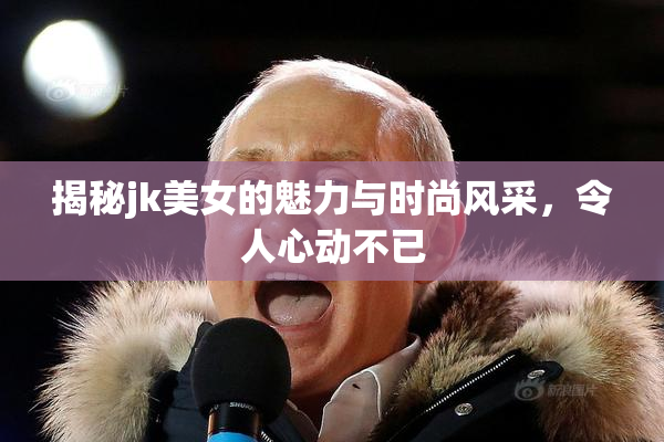 揭秘jk美女的魅力与时尚风采，令人心动不已