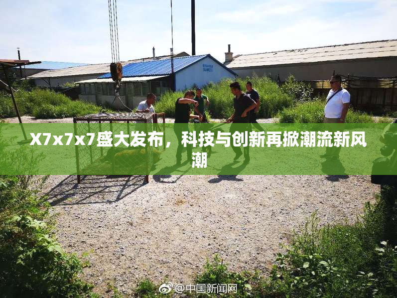 X7x7x7盛大发布，科技与创新再掀潮流新风潮
