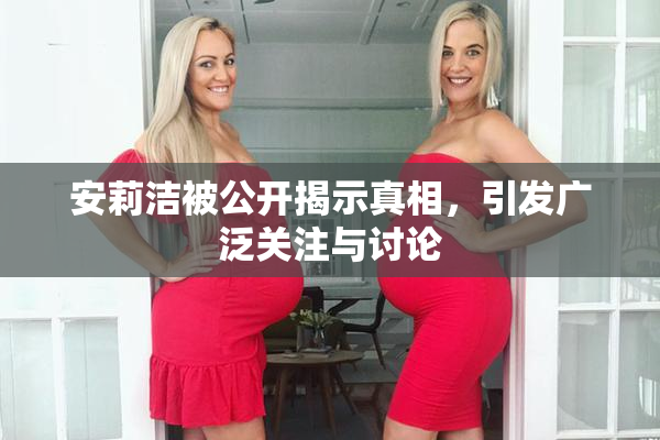 安莉洁被公开揭示真相，引发广泛关注与讨论