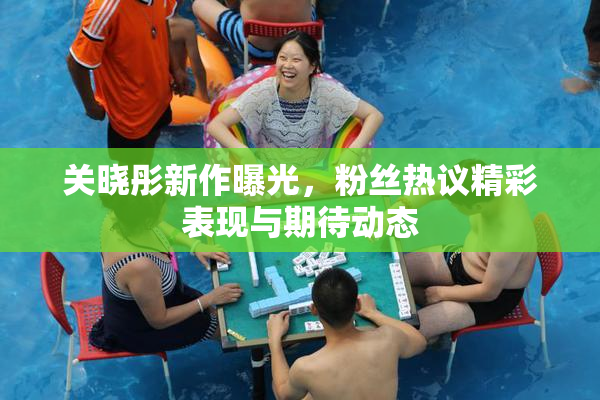 关晓彤新作曝光，粉丝热议精彩表现与期待动态