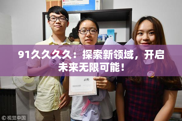 91久久久久：探索新领域，开启未来无限可能！