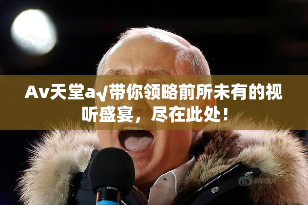 Av天堂a√带你领略前所未有的视听盛宴，尽在此处！