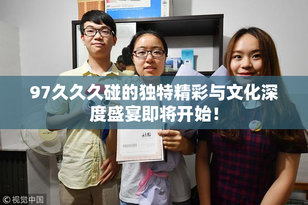 97久久久碰的独特精彩与文化深度盛宴即将开始！