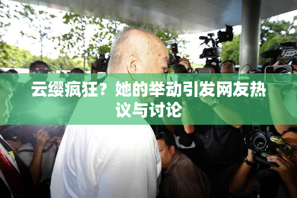 云缨疯狂？她的举动引发网友热议与讨论