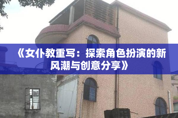 《女仆教重写：探索角色扮演的新风潮与创意分享》