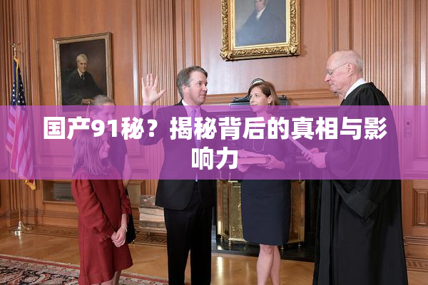 国产91秘？揭秘背后的真相与影响力