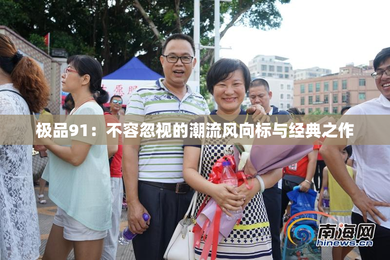 极品91：不容忽视的潮流风向标与经典之作
