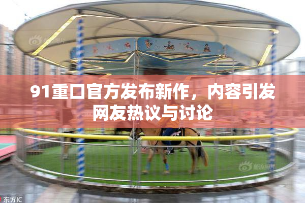 91重口官方发布新作，内容引发网友热议与讨论