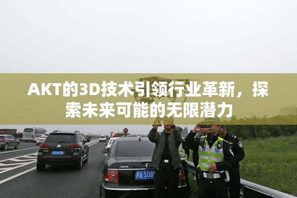 AKT的3D技术引领行业革新，探索未来可能的无限潜力