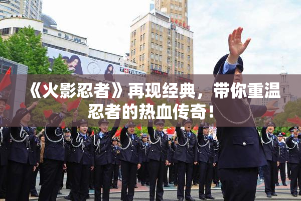 《火影忍者》再现经典，带你重温忍者的热血传奇！