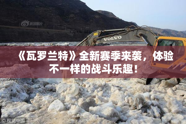 《瓦罗兰特》全新赛季来袭，体验不一样的战斗乐趣！