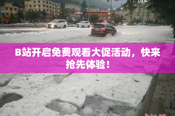 B站开启免费观看大促活动，快来抢先体验！