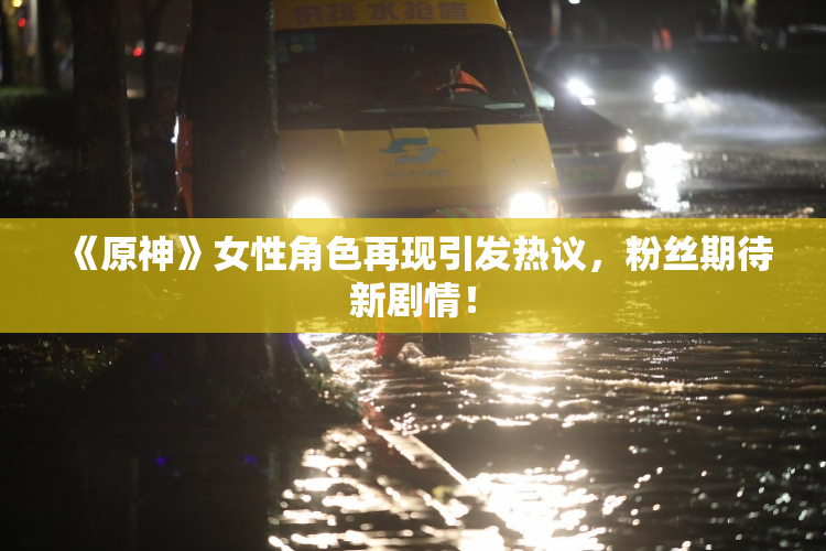 《原神》女性角色再现引发热议，粉丝期待新剧情！