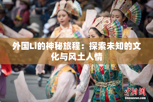 外国Li的神秘旅程：探索未知的文化与风土人情