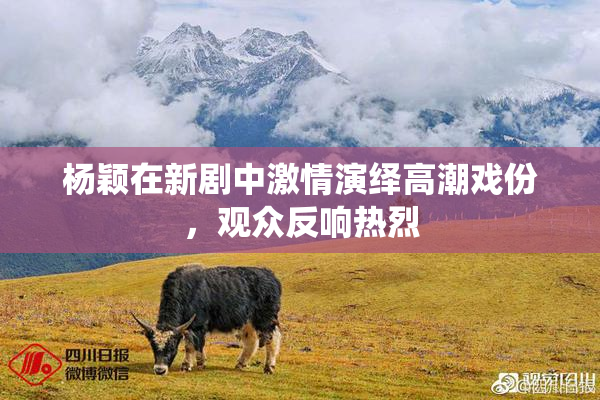 杨颖在新剧中激情演绎高潮戏份，观众反响热烈