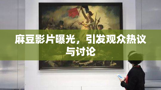 麻豆影片曝光，引发观众热议与讨论