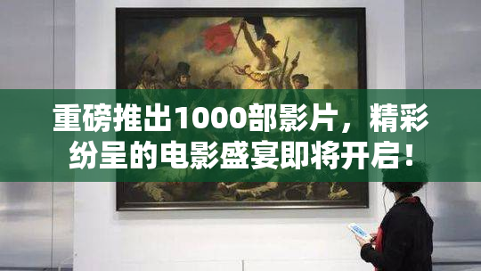 重磅推出1000部影片，精彩纷呈的电影盛宴即将开启！