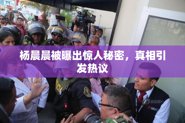 杨晨晨被曝出惊人秘密，真相引发热议
