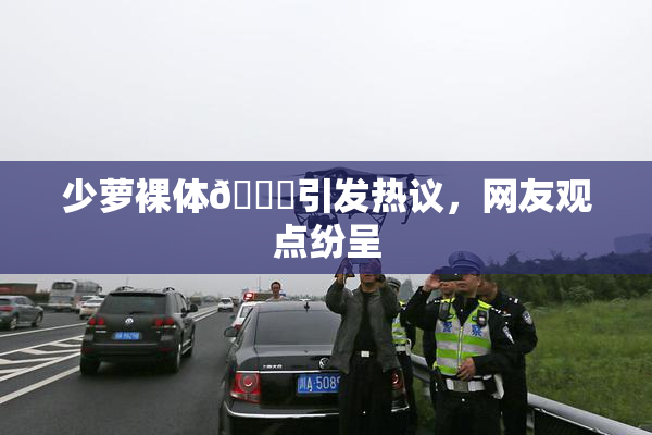 少萝裸体🔞引发热议，网友观点纷呈