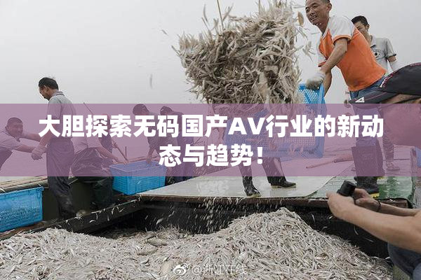 大胆探索无码国产AV行业的新动态与趋势！