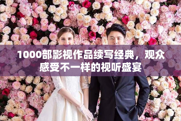 1000部影视作品续写经典，观众感受不一样的视听盛宴