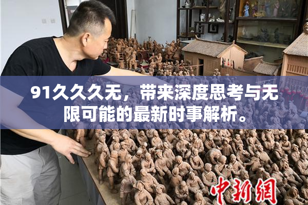 91久久久无，带来深度思考与无限可能的最新时事解析。