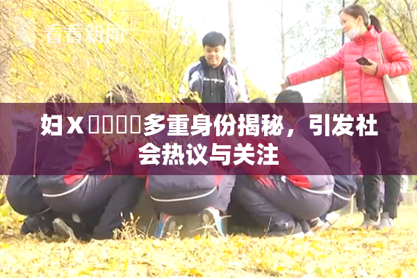 妇Ⅹ乄乂❌‌多重身份揭秘，引发社会热议与关注