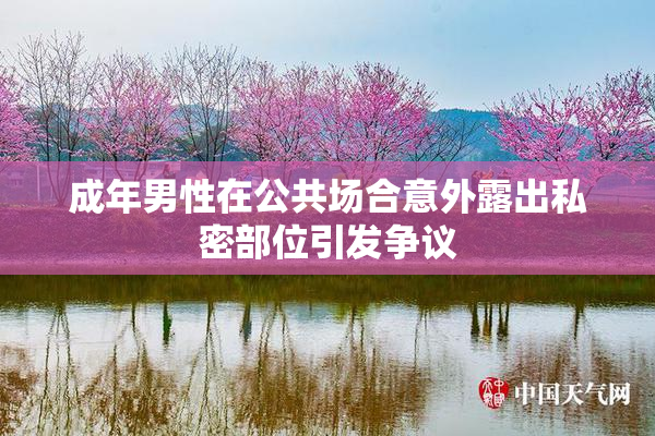 成年男性在公共场合意外露出私密部位引发争议