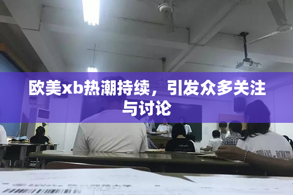 欧美xb热潮持续，引发众多关注与讨论