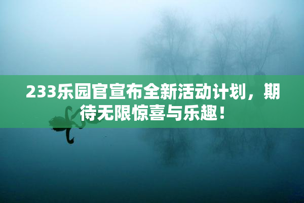 233乐园官宣布全新活动计划，期待无限惊喜与乐趣！
