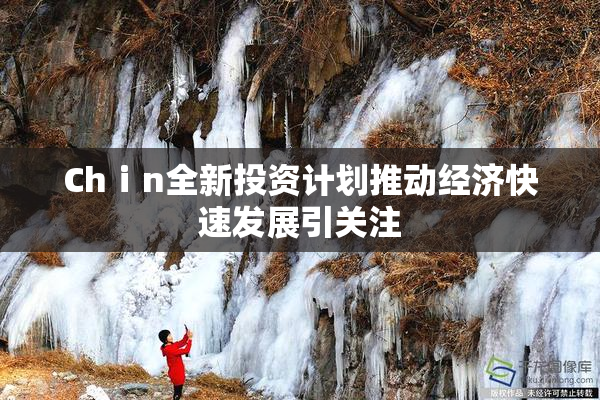 Chⅰn全新投资计划推动经济快速发展引关注