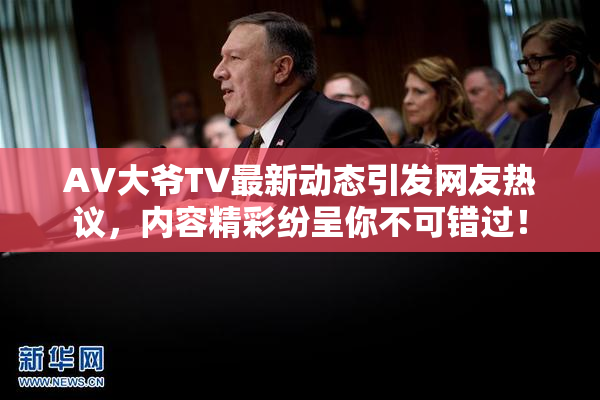 AV大爷TV最新动态引发网友热议，内容精彩纷呈你不可错过！